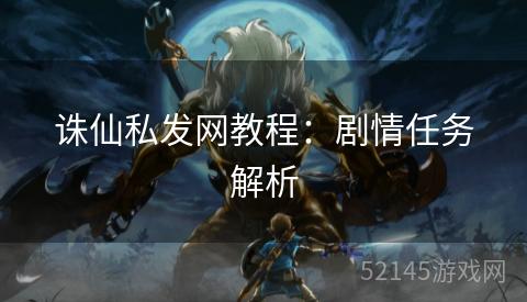 诛仙私发网教程:剧情任务解析 诛仙私发网教程:剧情任务解析