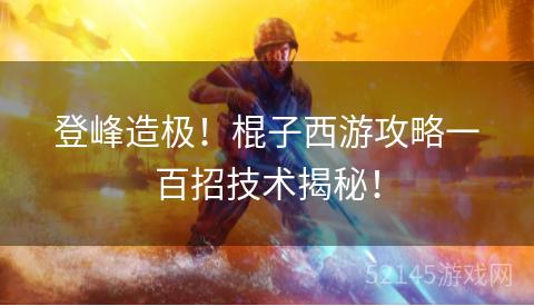 登峰造极！棍子西游攻略一百招技术揭秘！