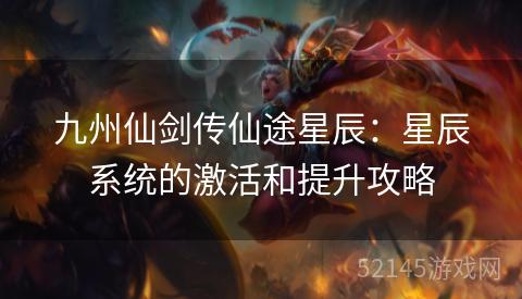 九州仙剑传仙途星辰:星辰系统的激活和提升攻略 九州仙剑传仙途星辰:星辰系统的激活和提升攻略