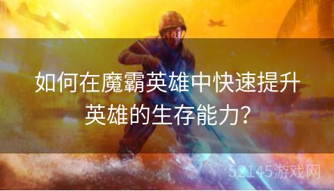如何在魔霸英雄中快速提升英雄的生存能力? 如何在魔霸英雄中快速提升英雄的生存能力?