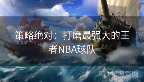 策略绝对:打磨最强大的王者NBA球队 策略绝对:打磨最强大的王者NBA球队
