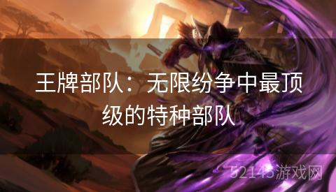 王牌部队:无限纷争中最顶级的特种部队 王牌部队:无限纷争中最顶级的特种部队