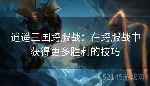 逍遥三国跨服战:在跨服战中获得更多胜利的技巧 逍遥三国跨服战:在跨服战中获得更多胜利的技巧