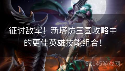 征讨敌军!新塔防三国攻略中的更佳英雄技能组合! 征讨敌军!新塔防三国攻略中的更佳英雄技能组合!