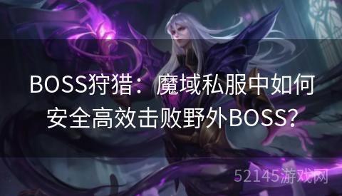 BOSS狩猎：魔域私服中如何安全高效击败野外BOSS？