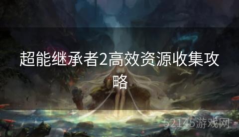 超能继承者2高效资源收集攻略 超能继承者2高效资源收集攻略