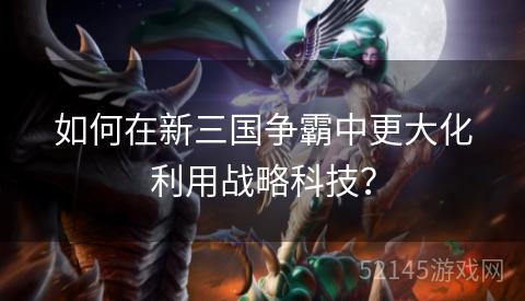 如何在新三国争霸中更大化利用战略科技? 如何在新三国争霸中更大化利用战略科技?