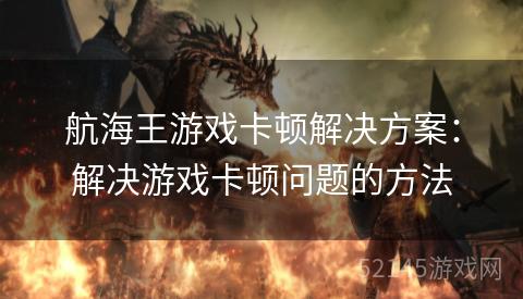 航海王游戏卡顿解决方案:解决游戏卡顿问题的方法 航海王游戏卡顿解决方案:解决游戏卡顿问题的方法