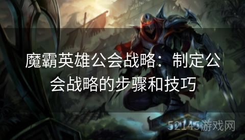 魔霸英雄公会战略:制定公会战略的步骤和技巧 魔霸英雄公会战略:制定公会战略的步骤和技巧