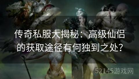 传奇私服大揭秘:高级仙侣的获取途径有何独到之处? 传奇私服大揭秘:高级仙侣的获取途径有何独到之处?