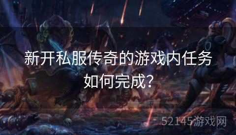 新开私服传奇的游戏内任务如何完成? 新开私服传奇的游戏内任务如何完成?