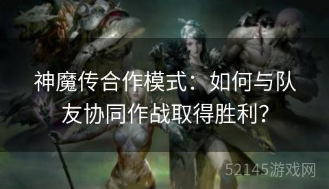 神魔传合作模式:如何与队友协同作战取得胜利? 神魔传合作模式:如何与队友协同作战取得胜利?