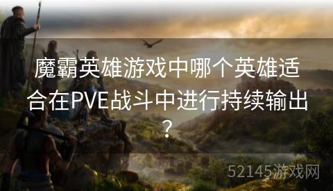 魔霸英雄游戏中哪个英雄适合在PVE战斗中进行持续输出？