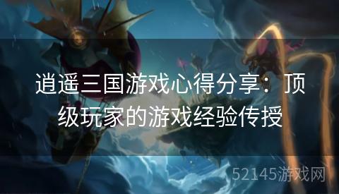 逍遥三国游戏心得分享:顶级玩家的游戏经验传授 逍遥三国游戏心得分享:顶级玩家的游戏经验传授