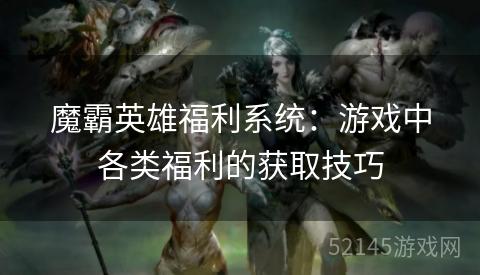 魔霸英雄福利系统：游戏中各类福利的获取技巧