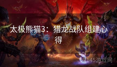 太极熊猫3:猎龙战队组建心得 太极熊猫3:猎龙战队组建心得