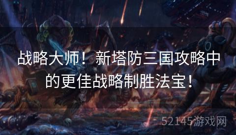 战略大师!新塔防三国攻略中的更佳战略制胜法宝! 战略大师!新塔防三国攻略中的更佳战略制胜法宝!