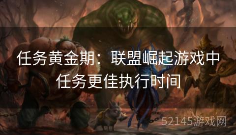 任务黄金期:联盟崛起游戏中任务更佳执行时间 任务黄金期:联盟崛起游戏中任务更佳执行时间