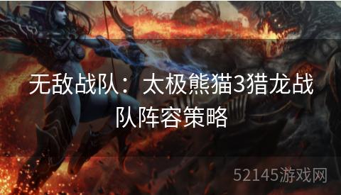 无敌战队:太极熊猫3猎龙战队阵容策略 无敌战队:太极熊猫3猎龙战队阵容策略