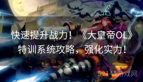 快速提升战力！《大皇帝OL》特训系统攻略，强化实力！