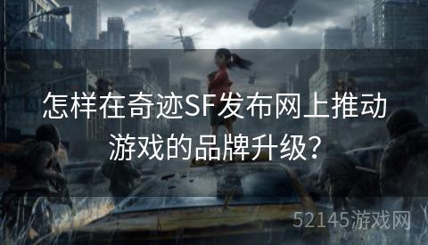 怎样在奇迹SF发布网上推动游戏的品牌升级？