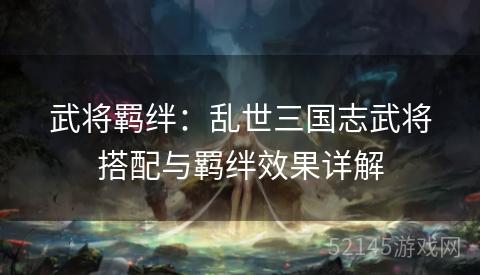 武将羁绊:乱世三国志武将搭配与羁绊效果详解 武将羁绊:乱世三国志武将搭配与羁绊效果详解