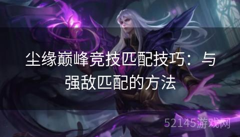 尘缘巅峰竞技匹配技巧:与强敌匹配的方法 尘缘巅峰竞技匹配技巧:与强敌匹配的方法