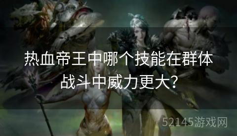 热血帝王中哪个技能在群体战斗中威力更大? 热血帝王中哪个技能在群体战斗中威力更大?