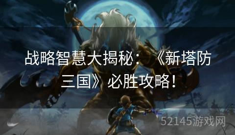 战略智慧大揭秘：《新塔防三国》必胜攻略！