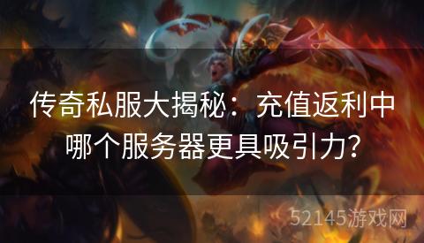 传奇私服大揭秘：充值返利中哪个服务器更具吸引力？