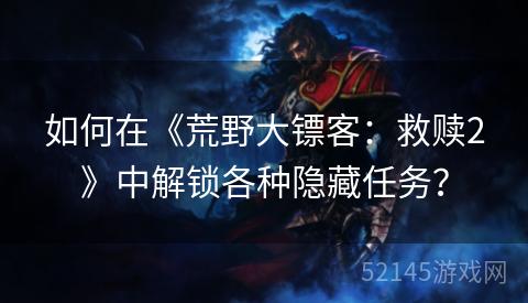 如何在《荒野大镖客:救赎2》中解锁各种隐藏任务? 如何在《荒野大镖客:救赎2》中解锁各种隐藏任务?