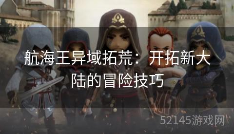 航海王异域拓荒:开拓新大陆的冒险技巧 航海王异域拓荒:开拓新大陆的冒险技巧