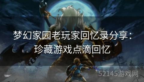 梦幻家园老玩家回忆录分享:珍藏游戏点滴回忆 梦幻家园老玩家回忆录分享:珍藏游戏点滴回忆