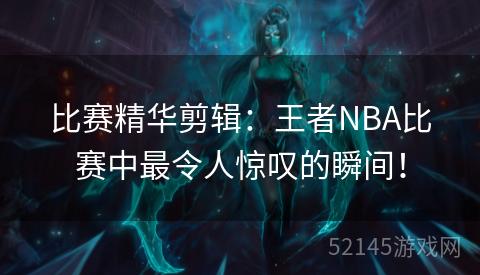 比赛精华剪辑：王者NBA比赛中最令人惊叹的瞬间！