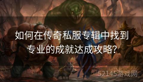 如何在传奇私服专辑中找到专业的成就达成攻略? 如何在传奇私服专辑中找到专业的成就达成攻略?