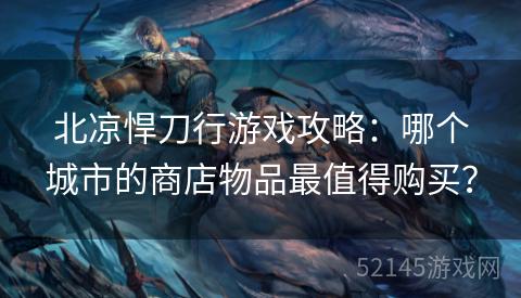 北凉悍刀行游戏攻略:哪个城市的商店物品最值得购买? 北凉悍刀行游戏攻略:哪个城市的商店物品最值得购买?