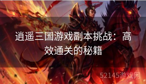 逍遥三国游戏副本挑战:高效通关的秘籍 逍遥三国游戏副本挑战:高效通关的秘籍