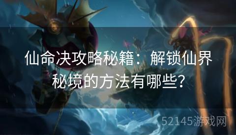 仙命决攻略秘籍:解锁仙界秘境的方法有哪些? 仙命决攻略秘籍:解锁仙界秘境的方法有哪些?