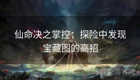 仙命决之掌控:探险中发现宝藏图的高招 仙命决之掌控:探险中发现宝藏图的高招