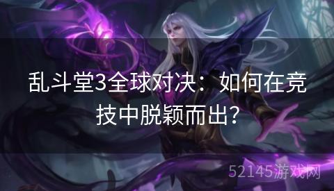 乱斗堂3全球对决:如何在竞技中脱颖而出? 乱斗堂3全球对决:如何在竞技中脱颖而出?