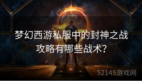 梦幻西游私服中的封神之战攻略有哪些战术？