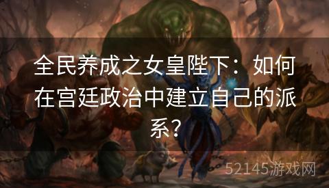 全民养成之女皇陛下:如何在宫廷政治中建立自己的派系? 全民养成之女皇陛下:如何在宫廷政治中建立自己的派系?