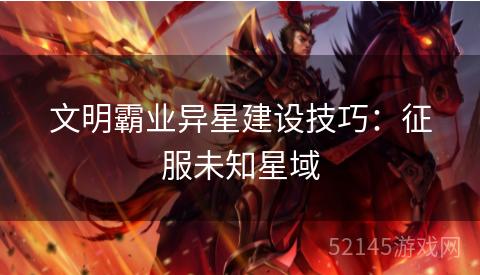 文明霸业异星建设技巧:征服未知星域 文明霸业异星建设技巧:征服未知星域