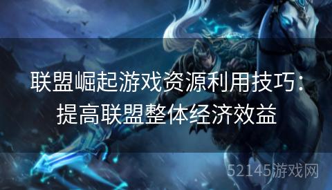 联盟崛起游戏资源利用技巧:提高联盟整体经济效益 联盟崛起游戏资源利用技巧:提高联盟整体经济效益