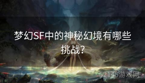 梦幻SF中的神秘幻境有哪些挑战? 梦幻SF中的神秘幻境有哪些挑战?