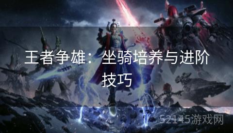 王者争雄:坐骑培养与进阶技巧 王者争雄:坐骑培养与进阶技巧