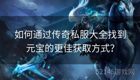 如何通过传奇私服大全找到元宝的更佳获取方式？