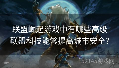 联盟崛起游戏中有哪些高级联盟科技能够提高城市安全? 联盟崛起游戏中有哪些高级联盟科技能够提高城市安全?