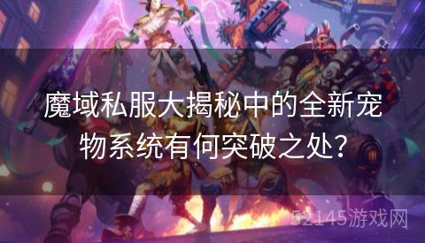 魔域私服大揭秘中的全新宠物系统有何突破之处? 魔域私服大揭秘中的全新宠物系统有何突破之处?