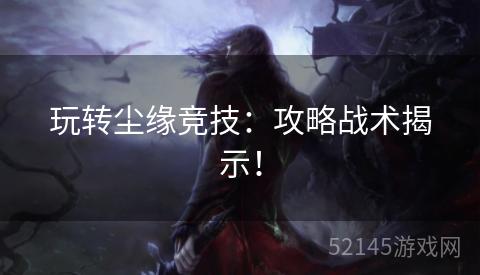 玩转尘缘竞技：攻略战术揭示！